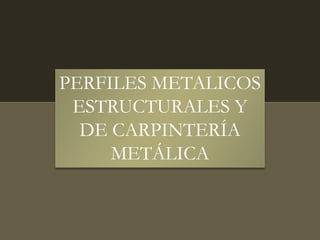 PERFILES METALICOS
ESTRUCTURALES Y
DE CARPINTERÍA
METÁLICA
 