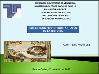 REPÚBLICA BOLIVARIANA DE VENEZUELA
MINISTERIO DEL PODER POPULAR PARA LA
EDUCACIÓN SUPERIOR
UNIVERSIDAD DE TECNOLOGIA
“ANTONIO JOSE DE SUCRE”
EXTENSIÓN CIUDAD GUAYANA
Puerto Ordaz, 06 de Abril del 2022
LOS ESTILOS PISCTORICOS, A TRAVÉS
DE LA HISTORIA.
Autor: LUIS RODRÍGUEZ
Autor: Luis Rodríguez
 