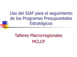 Uso del SIAF para el seguimiento de los Programas Presupuestales Estratégicos Talleres Macrorregionales MCLCP 