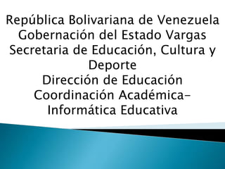 República Bolivariana de Venezuela
Gobernación del Estado Vargas
Secretaria de Educación, Cultura y
Deporte
Dirección de Educación
Coordinación Académica-
Informática Educativa
 