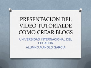 PRESENTACION DEL
VIDEO TUTORIALDE
COMO CREAR BLOGS
UNIVERSIDAD INTERNACIONAL DEL
ECUADOR
ALUMNO:MANOLO GARCIA
 