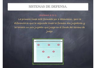 SISTEMAS DE DEFENSA.
Sistema 3-2-1: 
La primera línea está formada por 3 delanteros , pero la
diferencia es que la segunda línea la forman dos jugadores y
la tercera un solo jugador que juega en el fondo del terreno de
juego
Proyectosef.wordpress.com Andrés Mateo Ma
 Sistema 3-1-2: Es el sistema que se
suele adoptar en las primeras etapas, en
el que la primera línea está formada por
tres delanteros situados muy próximos
a la red. La segunda línea formada por
un solo jugador situado justo en el
centro del terreno de juego y una
tercera línea formada por 2 jugadores
cubriendo el fondo
 Sistema 3-2-1: la p
formada por 3 delanteros , pero
es que la segunda línea la
jugadores y la tercera un solo
juega en el fondo del terreno de
oleibol
 