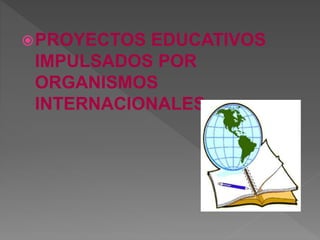 PROYECTOS EDUCATIVOS
IMPULSADOS POR
ORGANISMOS
INTERNACIONALES
 