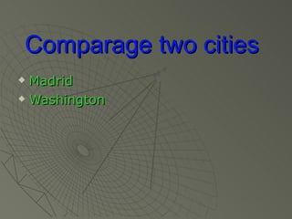 Comparage two cities
 Madrid
 Washington
 