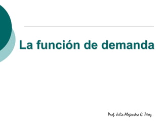 La función de demanda
Prof. Julia Alejandra G. Pérez
 