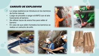 • La carga explosiva se introduce en los barrenos
de forma manual.
• Luego se procede a cargar el ANFO con el aire
fusionando al barreno.
• Se utilizan tacos de arena fina para sellar el
barreno
• En caso de que estén húmedos los barrenos se
realiza un cartucho de anfo.
CARGUÍO DE EXPLOSIVOS
 