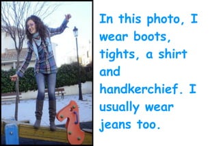 In this photo, I
wear boots,
tights, a shirt
and
handkerchief. I
usually wear
jeans too.
 