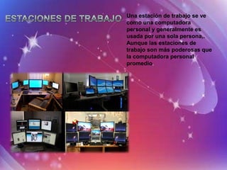 Una estación de trabajo se ve
como una computadora
personal y generalmente es
usada por una sola persona,.
Aunque las estaciones de
trabajo son más poderosas que
la computadora personal
promedio.
 