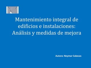 Mantenimiento integral de
edificios e instalaciones:
Análisis y medidas de mejora
Autora: Neymar Cabezas
 