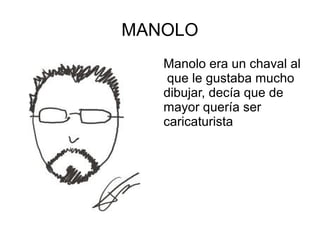 MANOLO
Manolo era un chaval al
que le gustaba mucho
dibujar, decía que de
mayor quería ser
caricaturista
 