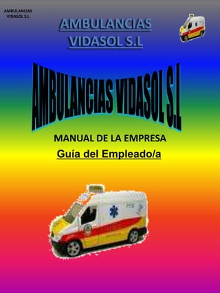 AMBULANCIAS 
VIDASOL S.L 
AMBULANCIAS 
VIDASOL S.L 
MANUAL DE LA EMPRESA 
Guía del Empleado/a 
 