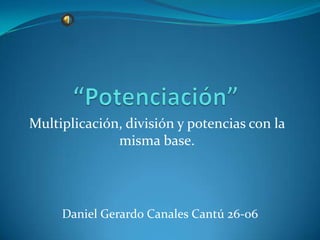 “Potenciación” Multiplicación, división y potencias con la misma base. Daniel Gerardo Canales Cantú 26-06  