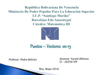 Puntos – Vectores en r3
Profesor: Pedro Beltrán Alumno: Yarold Alfonzo
CI : 26256199
Bna, Mayo 2016
 