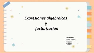 Expresiones algebraicas
y
factorización
Estudiante:
María arroyo
Sección:
TUO123
 