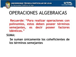 OPERACIONES ALGEBRAICAS Recuerde: “Para realizar operaciones con polinomios, estos deben poseer términos semejantes, es decir poseer factores idénticos.” SUMA: Se suman únicamente los coheficientes de los términos semejantes 