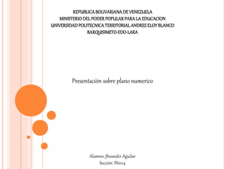 REPUBLICABOLIVARIANADE VENEZUELA
MINISTERIODELPODERPOPULARPARALA EDUCACION
UNIVERSIDADPOLITECNICATERRITORIALANDRESELOYBLANCO
BARQUISIMETO-EDO-LARA
Presentación sobre plano numerico
Alumno: Jhoander Aguilar
Sección: IN0114
 