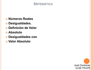 MATEMÁTICA
 Números Reales
 Desigualdades.
 Definición de Valor
 Absoluto
 Desigualdades con
 Valor Absoluto
José Contreras
Cl:28.779.079
 