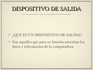 DISPOSITIVO DE SALIDADISPOSITIVO DE SALIDA
¿QUÉ ES UN DISPOSITIVO DE SALIDA?
Son aquellos que para su función necesitan los
datos e informacion de la computadora.
 