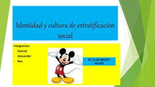 Identidad y cultura de estratificación
social
Integrantes:
 Samuel
 Alexander
 Max EL CLUB MICKEY
MAUSE
 