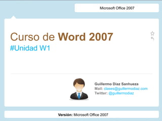 Curso de Word 2007
#Unidad W1
Guillermo Díaz Sanhueza
Mail: clases@guillermodiaz.com
Twitter: @guillermodiaz
Microsoft Office 2007
Versión: Microsoft Office 2007
 
