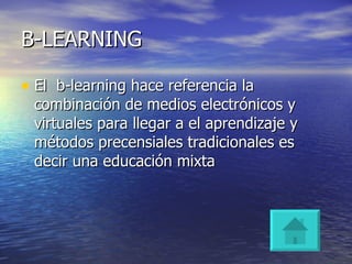 B-LEARNING El b-learning hace referencia la combinación de medios electrónicos y virtuales para llegar a el aprendizaje y métodos precensiales tradicionales es decir una educación mixta