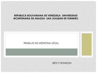 REPUBLICA BOLIVARIANA DE VENEZUELA UNIVERSIDAD
BICENTENARIA DE ARAGUA SAN JOAQUIN DE TURMERO
TRABAJO DE MEDICINA LEGAL
BETCY RONDON
 