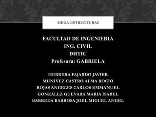 FACULTAD DE INGENIERIA
ING. CIVIL
DHTIC
Profesora: GABRIELA
HERRERA FAJARDO JAVIER
MUNIVEZ CASTRO ALMA ROCIO
ROJAS ANGELES CARLOS EMMANUEL
GONZALEZ GUEVARA MARIA ISABEL
BARREDA BARBOSA JOEL MIGUEL ANGEL
MEGA-ESTRUCTURAS
 