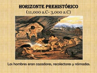 Horizonte Prehistórico
           (11,000 a.C- 3,000 a.C)




Los hombres eran cazadores, recolectores y nómadas.
 