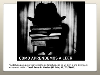 "Andalucía para progresar necesita de la lectura. No es un bien o una diversión;
es una necesidad.” José Antonio Marina.(El País, 17/03/2010)
 