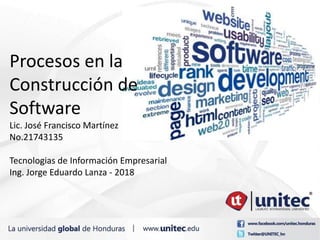 Procesos en la
Construcción de
Software
Lic. José Francisco Martínez
No.21743135
Tecnologias de Información Empresarial
Ing. Jorge Eduardo Lanza - 2018
 