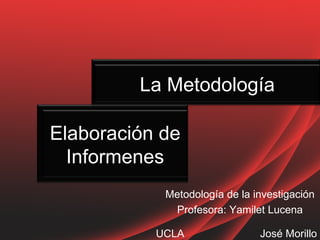 La Metodología

Elaboración de
  Informenes
            Metodología de la investigación
             Profesora: Yamilet Lucena

           UCLA                José Morillo
 