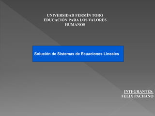 UNIVERSIDAD FERMÍN TORO
EDUCACIÓN PARA LOS VALORES
HUMANOS
Solución de Sistemas de Ecuaciones Lineales
INTEGRANTES:
FELIX PACHANO
 