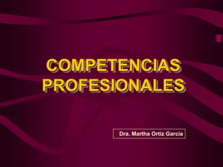 COMPETENCIAS PROFESIONALES Dra. Martha Ortiz García 