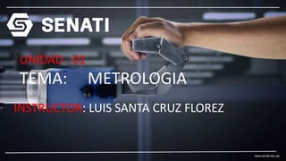 www.senati.edu.pe
UNIDAD : 01
TEMA: METROLOGIA
INSTRUCTOR: LUIS SANTA CRUZ FLOREZ
 