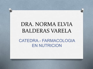 DRA. NORMA ELVIA
BALDERAS VARELA
CATEDRA.- FARMACOLOGIA
EN NUTRICION
 