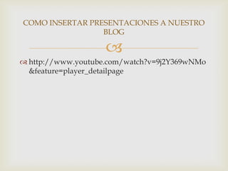 COMO INSERTAR PRESENTACIONES A NUESTRO
                 BLOG

                    
 http://www.youtube.com/watch?v=9j2Y369wNMo
  &feature=player_detailpage
 