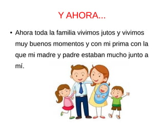 Y AHORA...
● Ahora toda la familia vivimos jutos y vivimos
muy buenos momentos y con mi prima con la
que mi madre y padre estaban mucho junto a
mí.
 
