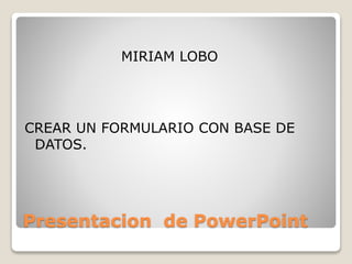Presentacion de PowerPoint
MIRIAM LOBO
CREAR UN FORMULARIO CON BASE DE
DATOS.
 