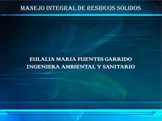 MANEJO INTEGRAL DE RESIDUOS SÓLIDOS




  EULALIA MARIA FUENTES GARRIDO
 INGENIERA AMBIENTAL Y SANITARIO
 