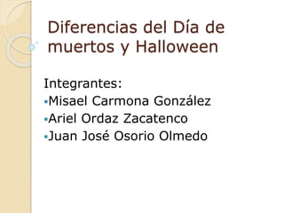 Diferencias del Día de
muertos y Halloween
Integrantes:
Misael Carmona González
Ariel Ordaz Zacatenco
Juan José Osorio Olmedo
 
