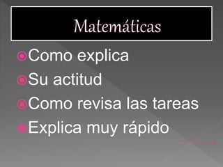 Como explica
Su actitud
Como revisa las tareas
Explica muy rápido