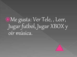 Me gusta: Ver Tele, , Leer,
Jugar futbol, Jugar XBOX y
oír música.