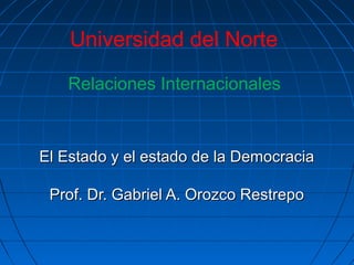 Universidad del Norte
   Relaciones Internacionales



El Estado y el estado de la Democracia

 Prof. Dr. Gabriel A. Orozco Restrepo
 