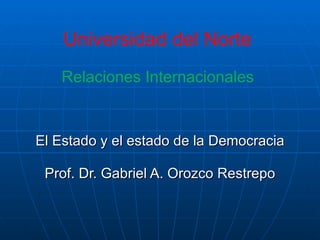 Universidad del Norte  Relaciones Internacionales  El Estado y el estado de la Democracia Prof. Dr. Gabriel A. Orozco Restrepo 