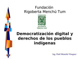 Fundación
   Rigoberta Menchú Tum




Democratización digital y
derechos de los pueblos
      indígenas

                Ing. Paúl Menchú Vásquez
 