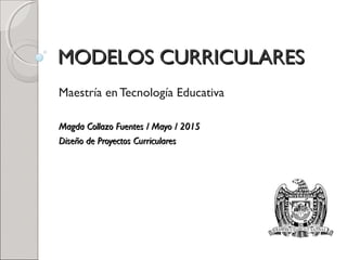 MODELOS CURRICULARESMODELOS CURRICULARES
Maestría en Tecnología Educativa
Magda Collazo Fuentes / Mayo / 2015Magda Collazo Fuentes / Mayo / 2015
Diseño de Proyectos CurricularesDiseño de Proyectos Curriculares
 