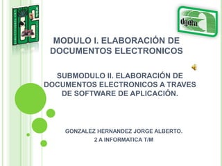MODULO I. ELABORACIÓN DE
DOCUMENTOS ELECTRONICOS
GONZALEZ HERNANDEZ JORGE ALBERTO.
2 A INFORMATICA T/M
SUBMODULO II. ELABORACIÓN DE
DOCUMENTOS ELECTRONICOS A TRAVES
DE SOFTWARE DE APLICACIÓN.
 