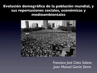 Evolución demográﬁca de la población mundial, y
    sus repercusiones sociales, económicas y
               medioambientales




                         Francisco José Calvo Solana
                         Juan Manuel García Sierra
 