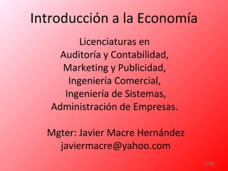 Introducción a la Economía Licenciaturas en  Auditoría y Contabilidad,  Marketing y Publicidad,  Ingeniería Comercial,  Ingeniería de Sistemas, Administración de Empresas.  Mgter: Javier Macre Hernández [email_address] /44 