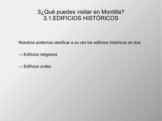 3¿Qué puedes visitar en Montilla?
3.1.EDIFICIOS HISTÓRICOS
Nosotros podemos clasificar a su vez los edificios históricos en dos:
→ Edificios religiosos
→ Edificios civiles
 